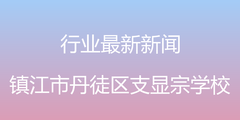 行业最新新闻 - 镇江市丹徒区支显宗学校