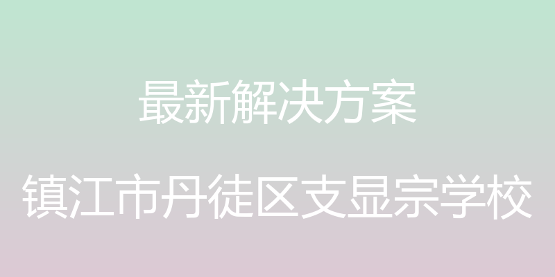 最新解决方案 - 镇江市丹徒区支显宗学校