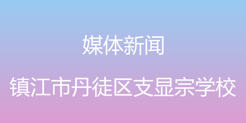 媒体新闻 - 镇江市丹徒区支显宗学校