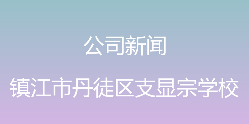 公司新闻 - 镇江市丹徒区支显宗学校