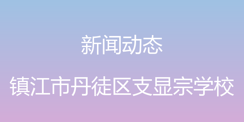 新闻动态 - 镇江市丹徒区支显宗学校