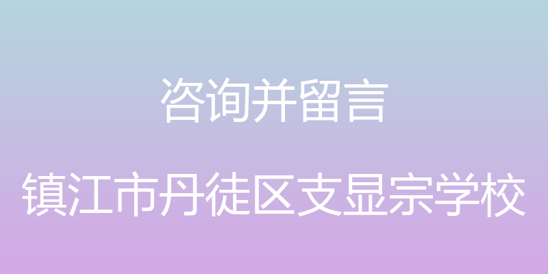 咨询并留言 - 镇江市丹徒区支显宗学校