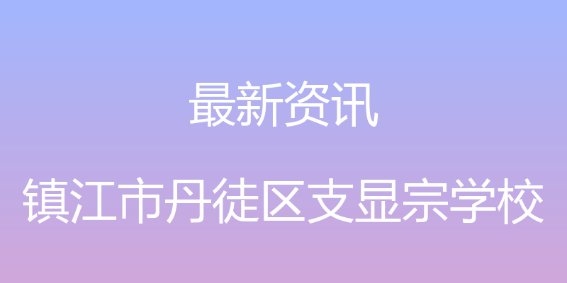 最新资讯 - 镇江市丹徒区支显宗学校